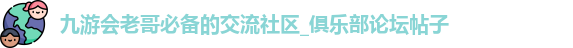 九游会老哥必备的交流社区_俱乐部论坛帖子